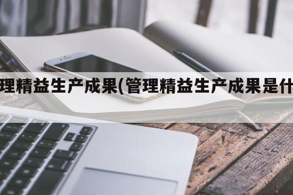 管理精益生产成果(管理精益生产成果是什么)